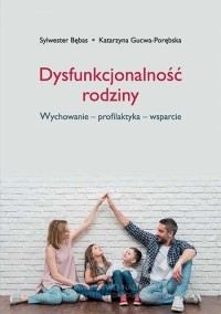 okładka ksiązki Bębas Sylwester, Gucwa-Porębska Katarzyna „Dysfunkcjonalność rodziny. Wychowanie - profilaktyka – wsparcie”
