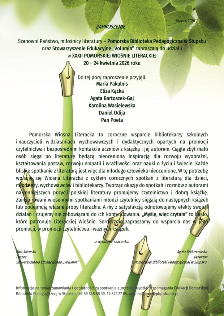 Plakat zaproszenia na XXXII Pomorską Wiosnę Literacką, organizowaną w dniach 20–24 kwietnia 2026 roku w Słupsku przez Pomorską Bibliotekę Pedagogiczną w Słupsku oraz Stowarzyszenie Edukacyjne „Volumin”. Na jasnym tle z zielonymi liśćmi i motywami stalówek pióra znajduje się informacja o zaproszonych gościach: Maria Pakulnis, Eliza Kącka, Agata Bartoszek-Gaj, Karolina Wasielewska, Daniel Odija oraz Pan Poeta. Tekst opisuje ideę wydarzenia – promocję czytelnictwa i spotkania z autorami dla dzieci, młodzieży, nauczycieli i bibliotekarzy. Na dole podano podpisy organizatorów oraz dane kontaktowe biblioteki.